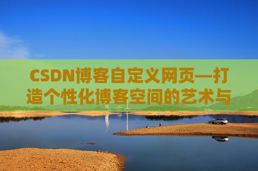 CSDN博客自定义网页—打造个性化博客空间的艺术与技巧