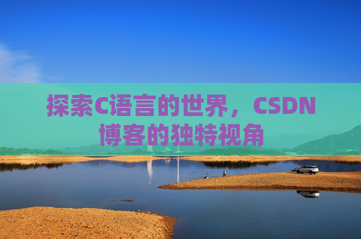 探索C语言的世界,CSDN博客的独特视角 探索C语言的世界,CSDN博客的独特视角
